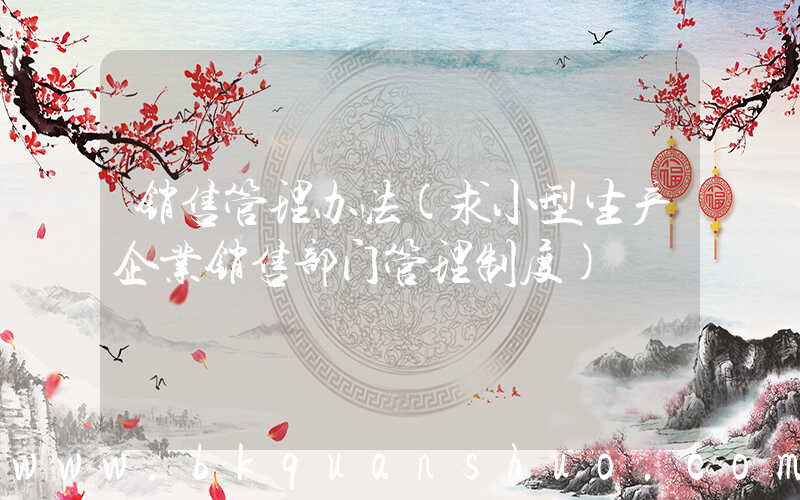 销售管理办法(求小型生产企业销售部门管理制度)
