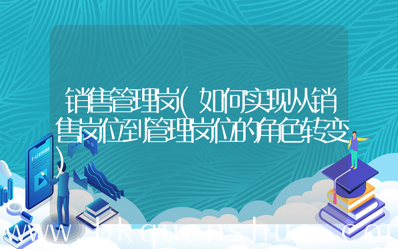 销售管理岗(如何实现从销售岗位到管理岗位的角色转变)