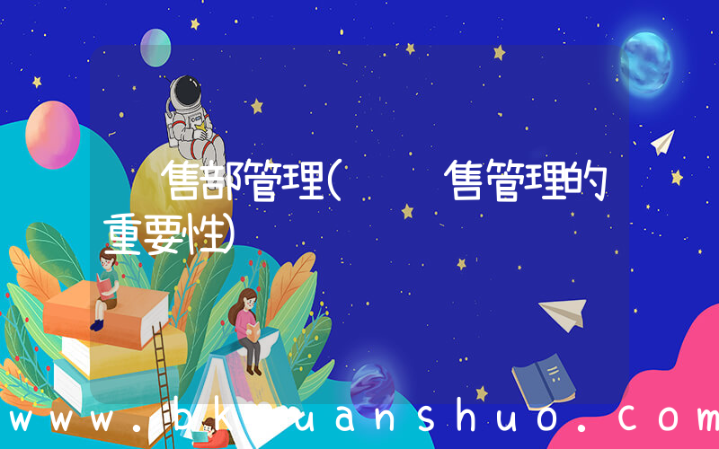 销售部管理(论销售管理的重要性)