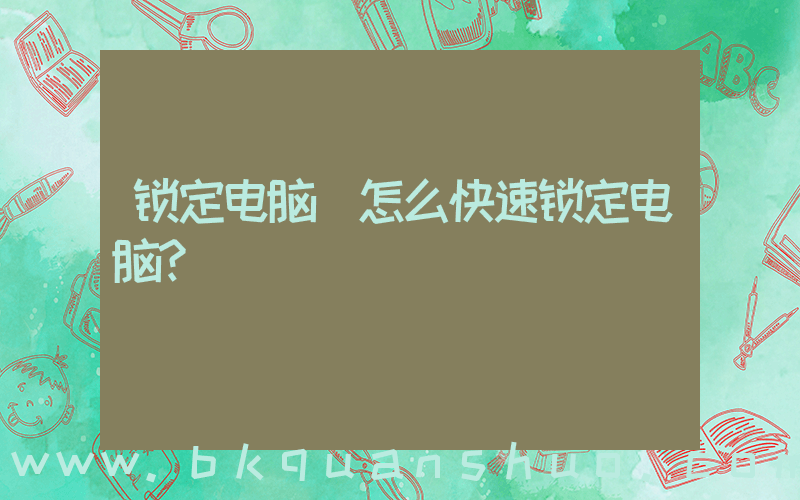 锁定电脑(怎么快速锁定电脑？)
