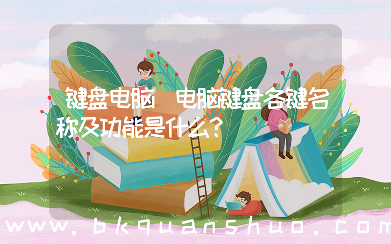 键盘电脑(电脑键盘各键名称及功能是什么？)