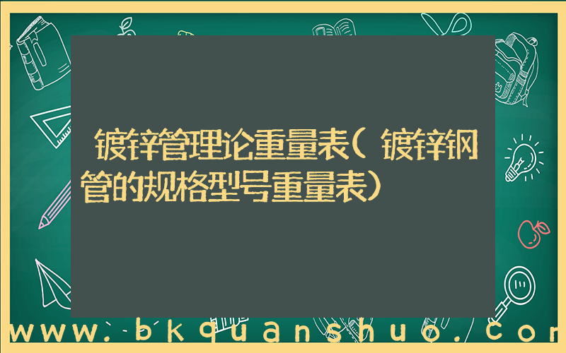 镀锌管理论重量表(镀锌钢管的规格型号重量表)