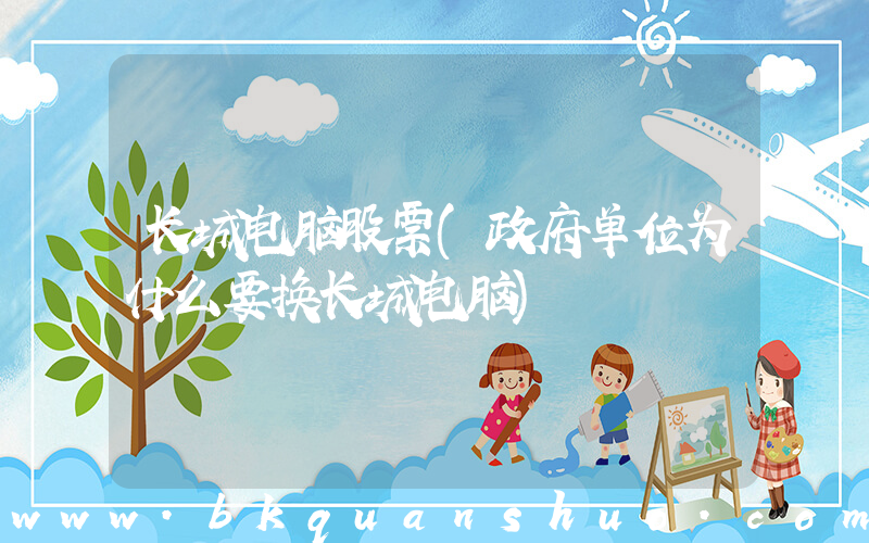 长城电脑股票(政府单位为什么要换长城电脑)