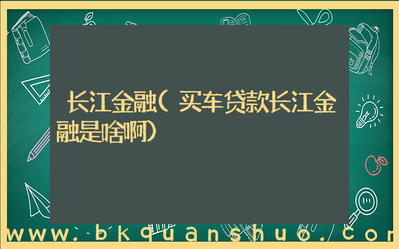 长江金融(买车贷款长江金融是啥啊)