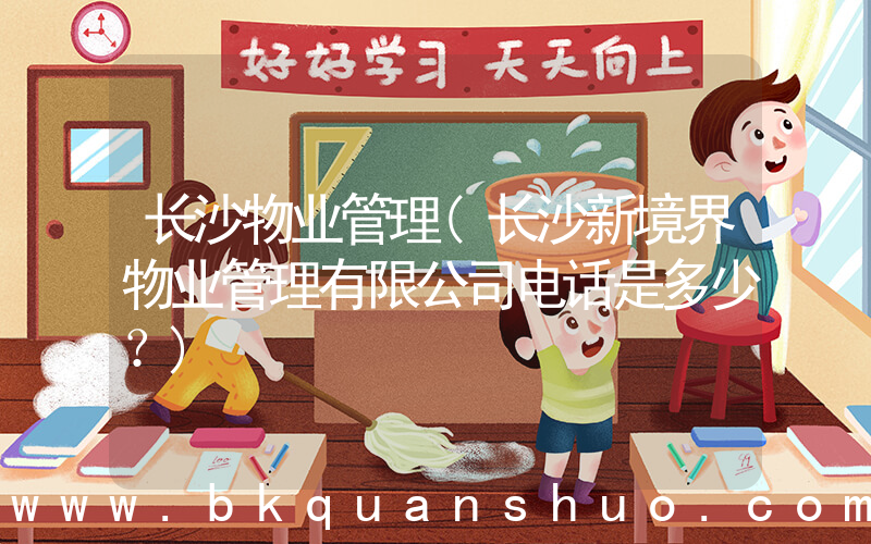 长沙物业管理(长沙新境界物业管理有限公司电话是多少？)
