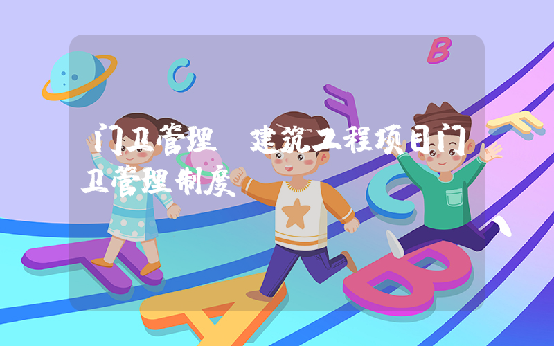 门卫管理(建筑工程项目门卫管理制度？)