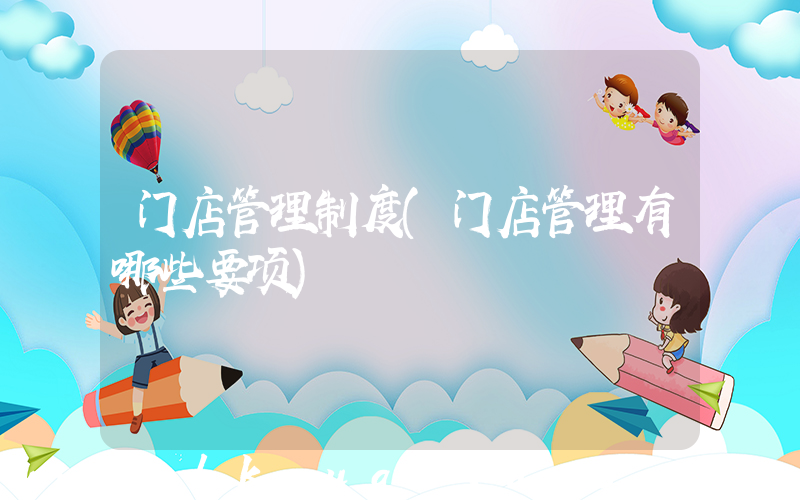 门店管理制度(门店管理有哪些要项)
