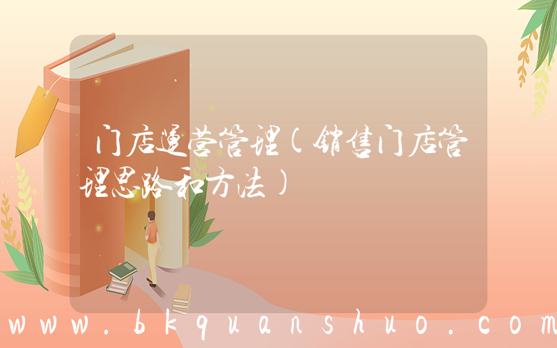 门店运营管理(销售门店管理思路和方法)