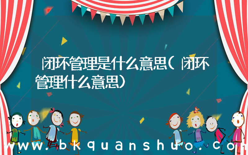 闭环管理是什么意思(闭环管理什么意思)