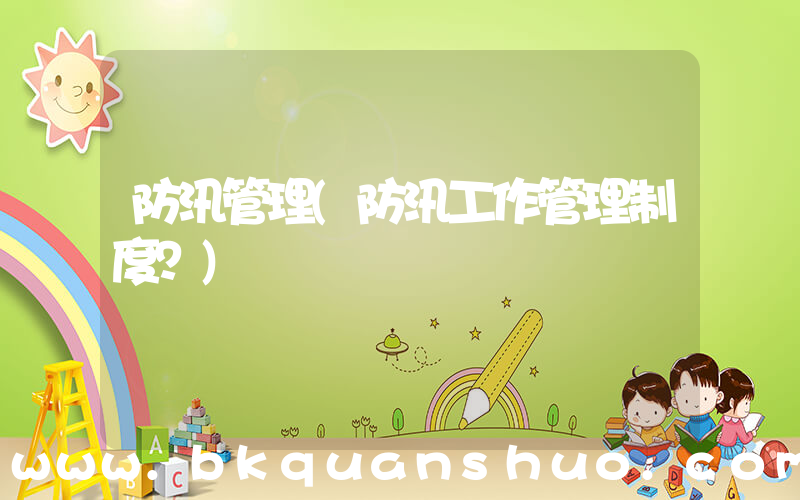 防汛管理(防汛工作管理制度？)