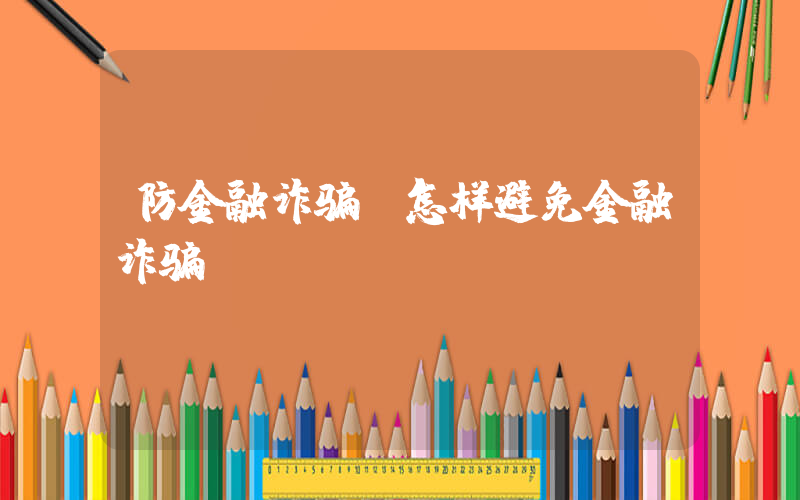 防金融诈骗(怎样避免金融诈骗)