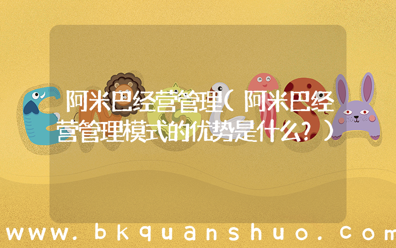 阿米巴经营管理(阿米巴经营管理模式的优势是什么？)