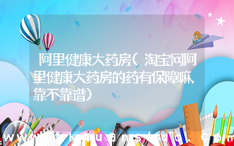 阿里健康大药房(淘宝网阿里健康大药房的药有保障嘛，靠不靠谱)