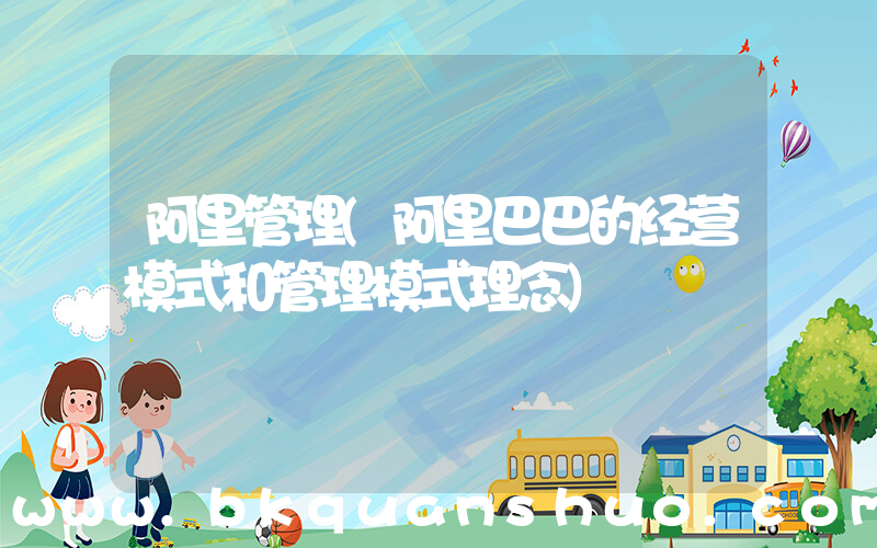 阿里管理(阿里巴巴的经营模式和管理模式理念)