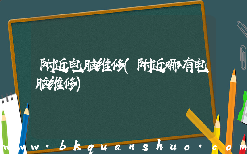 附近电脑维修(附近哪有电脑维修)