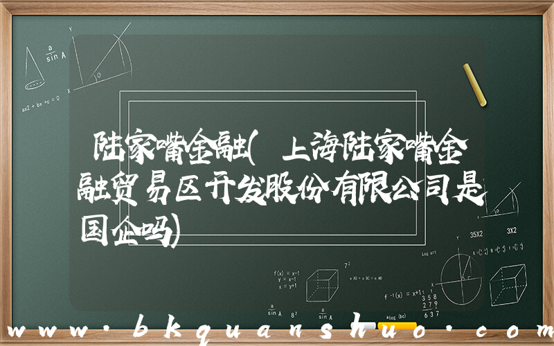 陆家嘴金融(上海陆家嘴金融贸易区开发股份有限公司是国企吗)