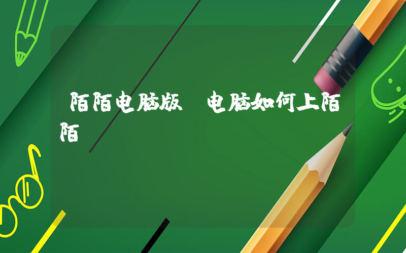 陌陌电脑版(电脑如何上陌陌)