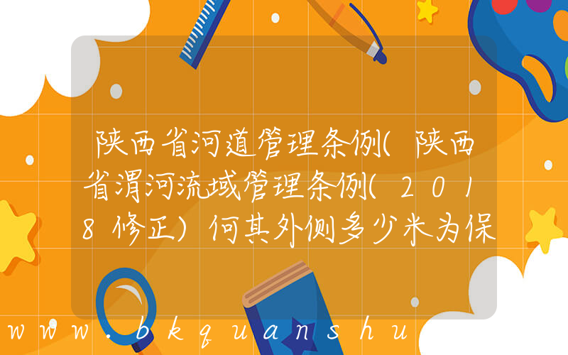 陕西省河道管理条例(陕西省渭河流域管理条例(2018修正)何其外侧多少米为保护线？，)