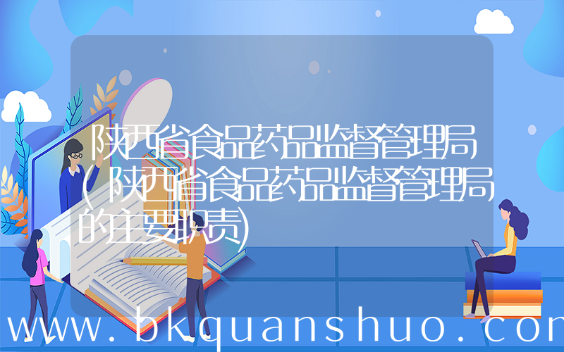 陕西省食品药品监督管理局(陕西省食品药品监督管理局的主要职责)