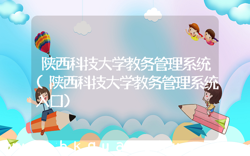 陕西科技大学教务管理系统(陕西科技大学教务管理系统入口)