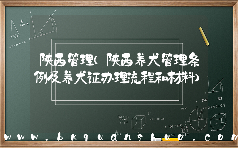 陕西管理(陕西养犬管理条例及养犬证办理流程和材料)