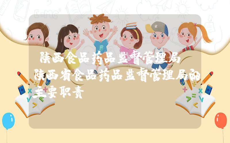 陕西食品药品监督管理局(陕西省食品药品监督管理局的主要职责)