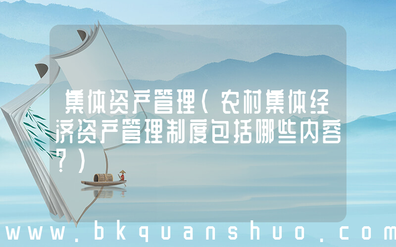 集体资产管理(农村集体经济资产管理制度包括哪些内容？)