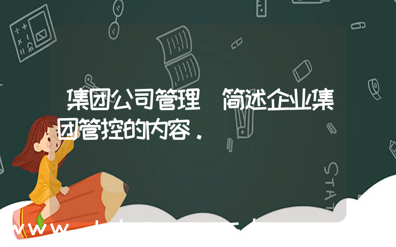集团公司管理(简述企业集团管控的内容。)