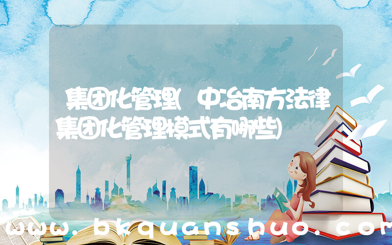 集团化管理(中冶南方法律集团化管理模式有哪些)