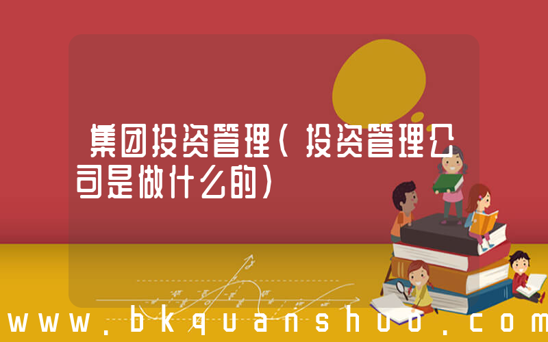 集团投资管理(投资管理公司是做什么的)
