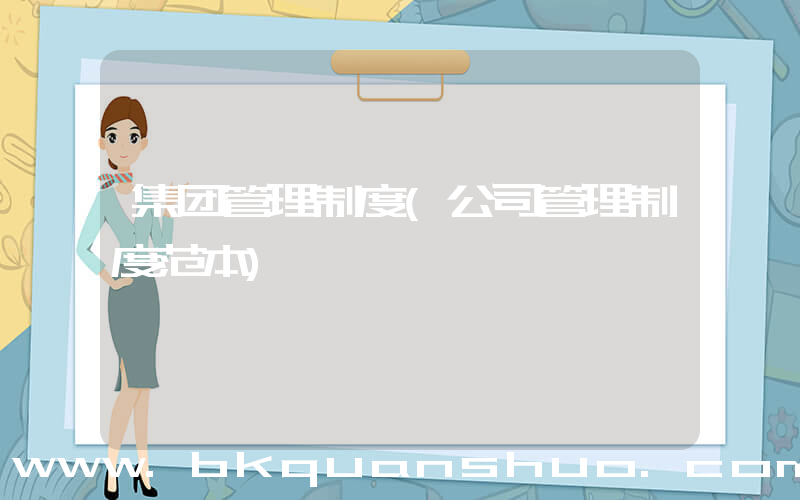 集团管理制度(公司管理制度范本)