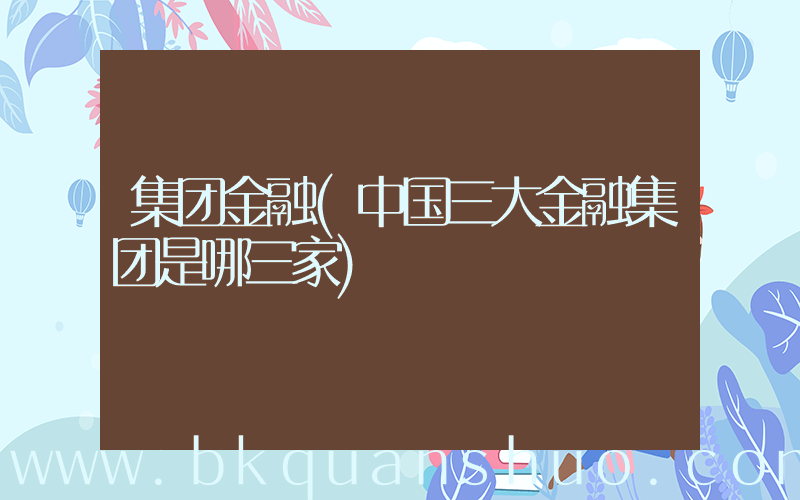 集团金融(中国三大金融集团是哪三家)