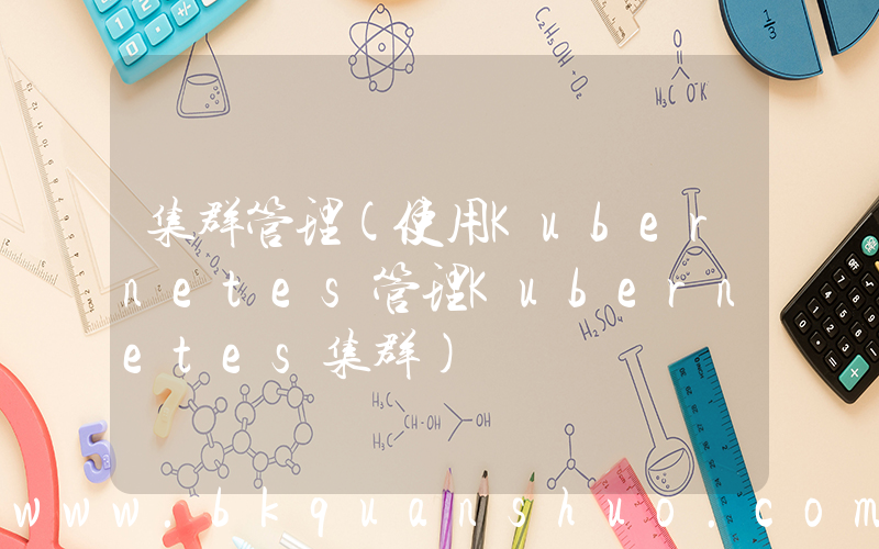 集群管理(使用Kubernetes管理Kubernetes集群)