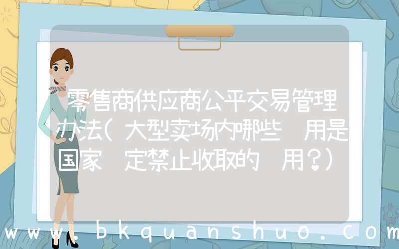 零售商供应商公平交易管理办法(大型卖场内哪些费用是国家规定禁止收取的费用？)