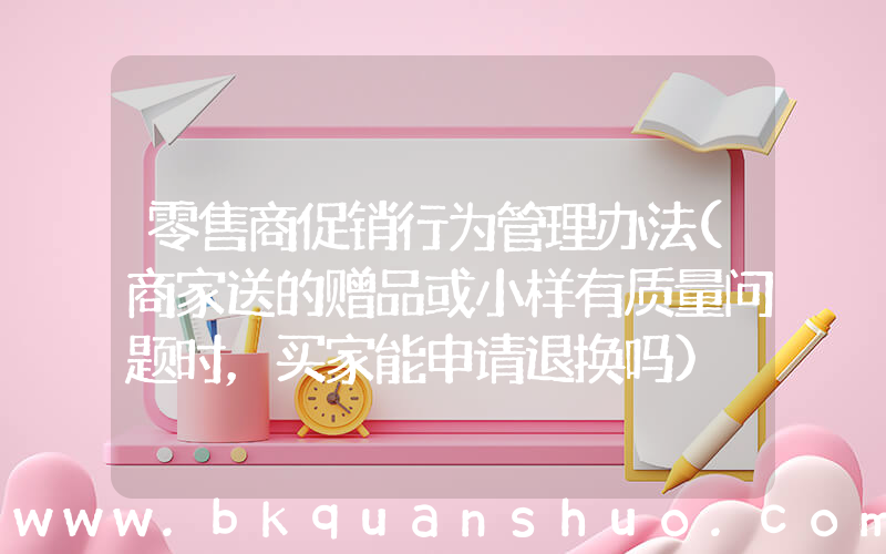 零售商促销行为管理办法(商家送的赠品或小样有质量问题时，买家能申请退换吗)