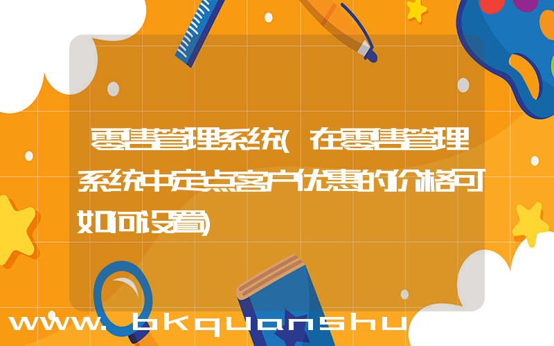 零售管理系统(在零售管理系统中定点客户优惠的价格可如何设置)