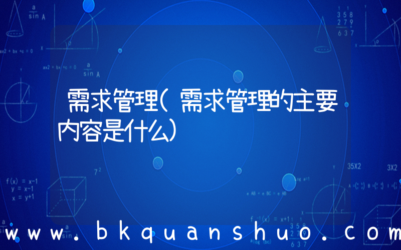 需求管理(需求管理的主要内容是什么)