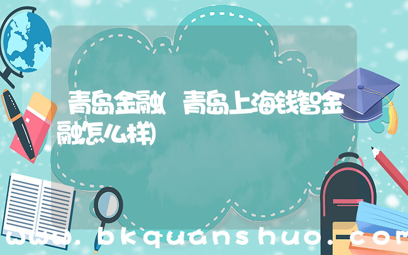 青岛金融(青岛上海钱智金融怎么样)