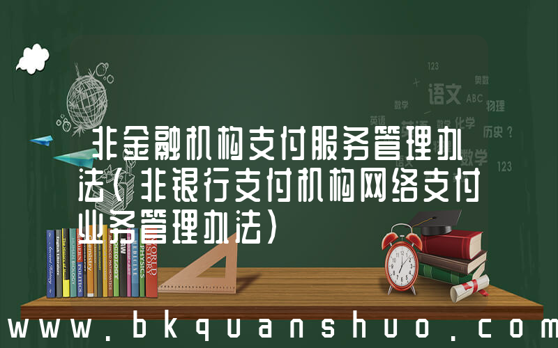 非金融机构支付服务管理办法(非银行支付机构网络支付业务管理办法)