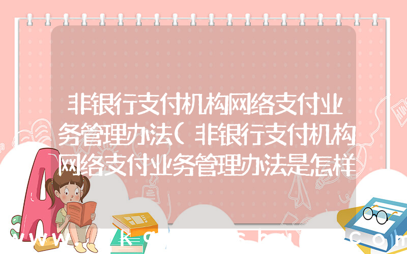 非银行支付机构网络支付业务管理办法(非银行支付机构网络支付业务管理办法是怎样的？)