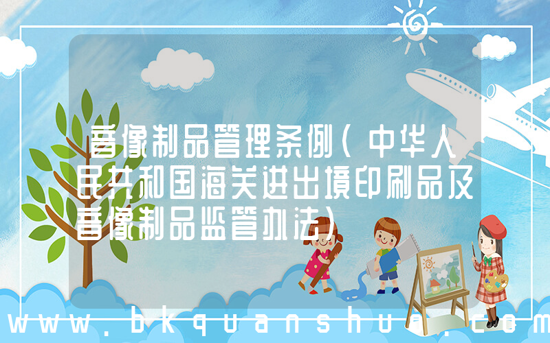 音像制品管理条例(中华人民共和国海关进出境印刷品及音像制品监管办法)