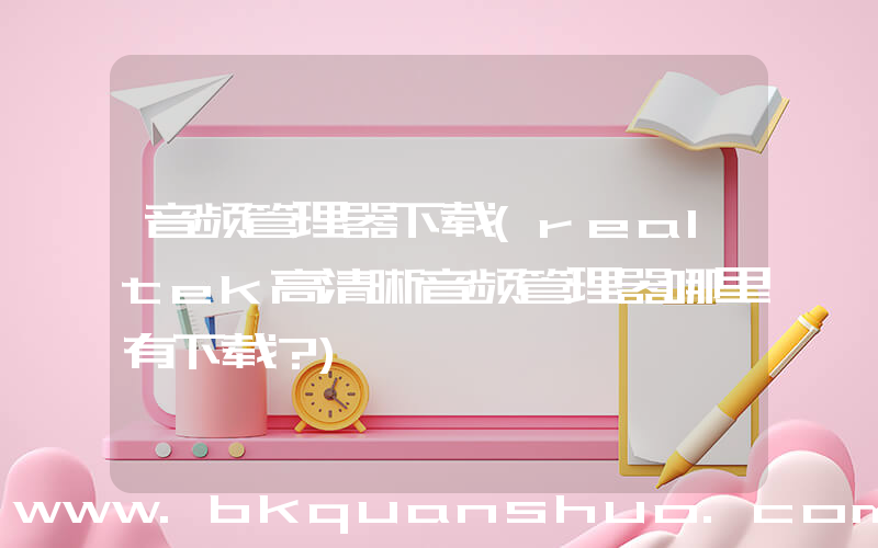 音频管理器下载(realtek高清晰音频管理器哪里有下载？)