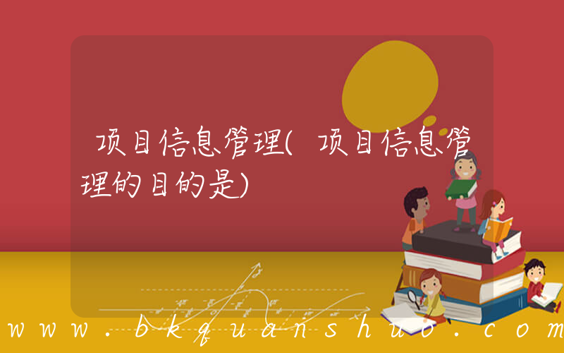 项目信息管理(项目信息管理的目的是)