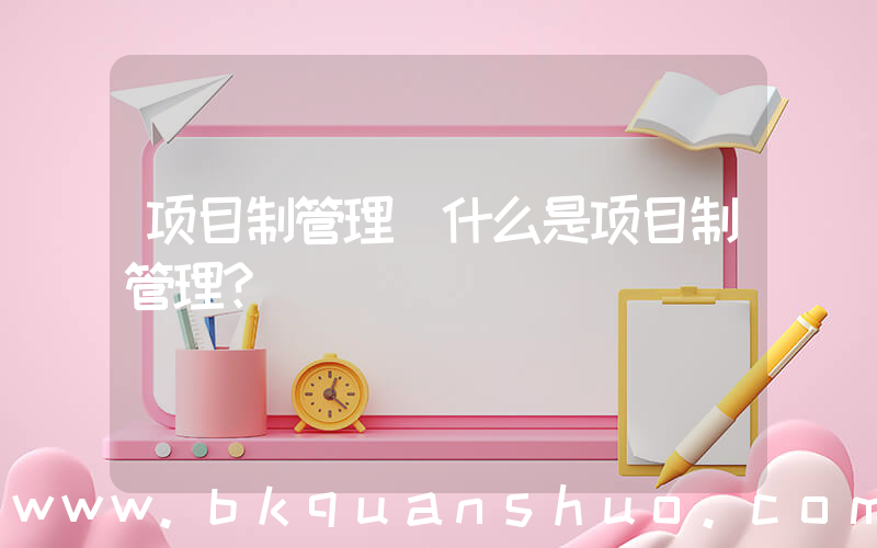 项目制管理(什么是项目制管理？)