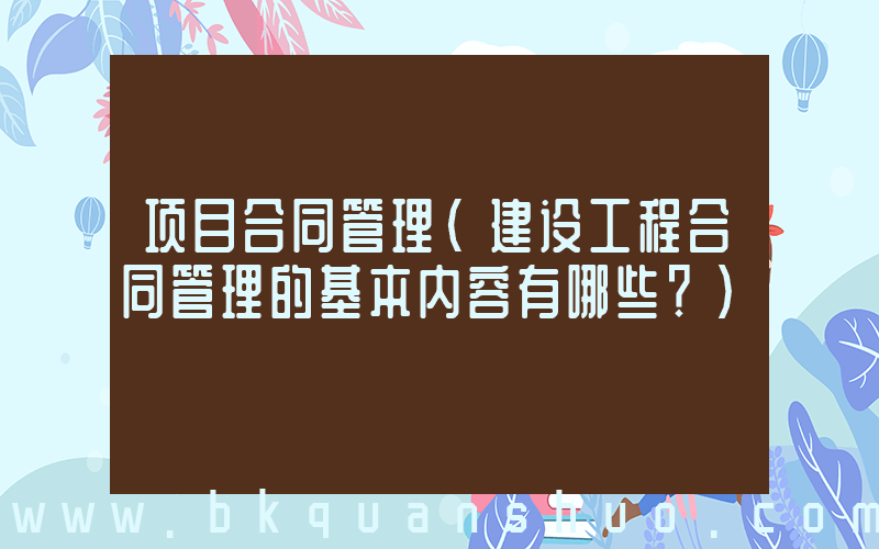 项目合同管理(建设工程合同管理的基本内容有哪些？)