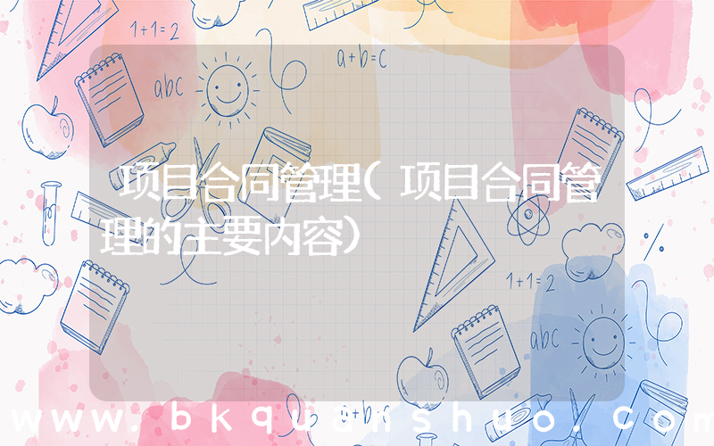 项目合同管理(项目合同管理的主要内容)