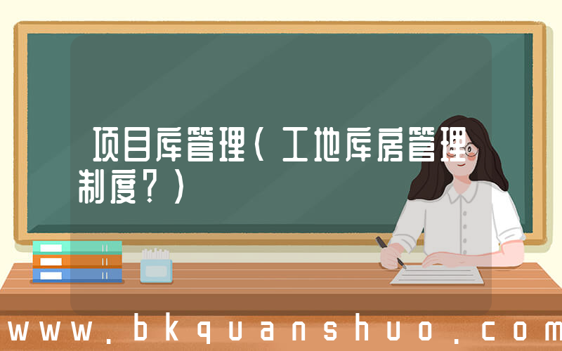 项目库管理(工地库房管理制度？)