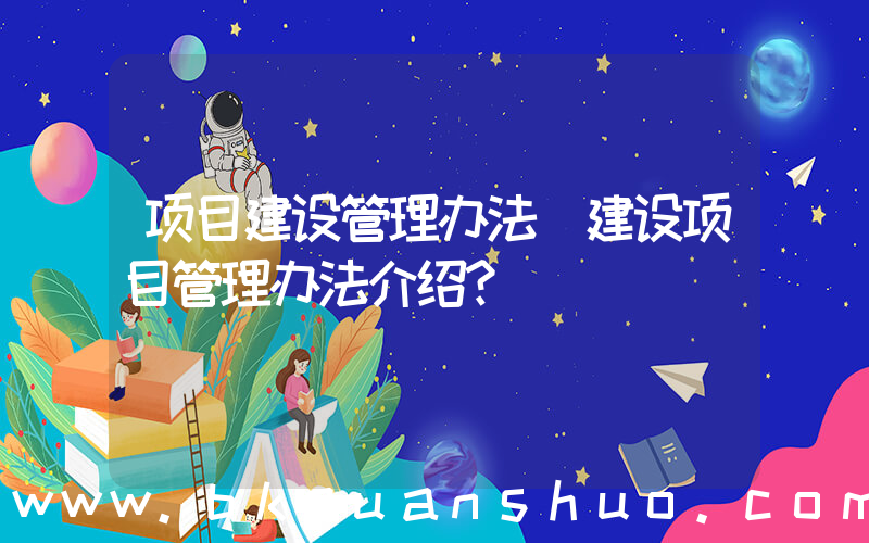 项目建设管理办法(建设项目管理办法介绍？)