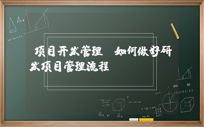项目开发管理(如何做好研发项目管理流程？)