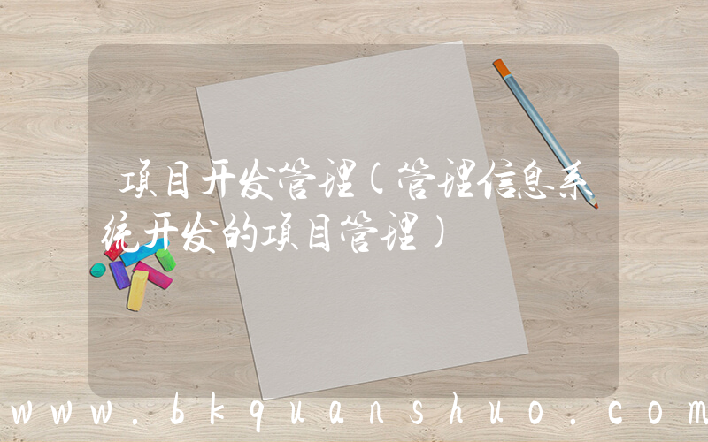 项目开发管理(管理信息系统开发的项目管理)